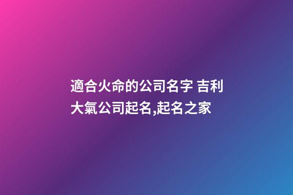 適合火命的公司名字 吉利大氣公司起名,起名之家-第1張-公司起名-玄機(jī)派